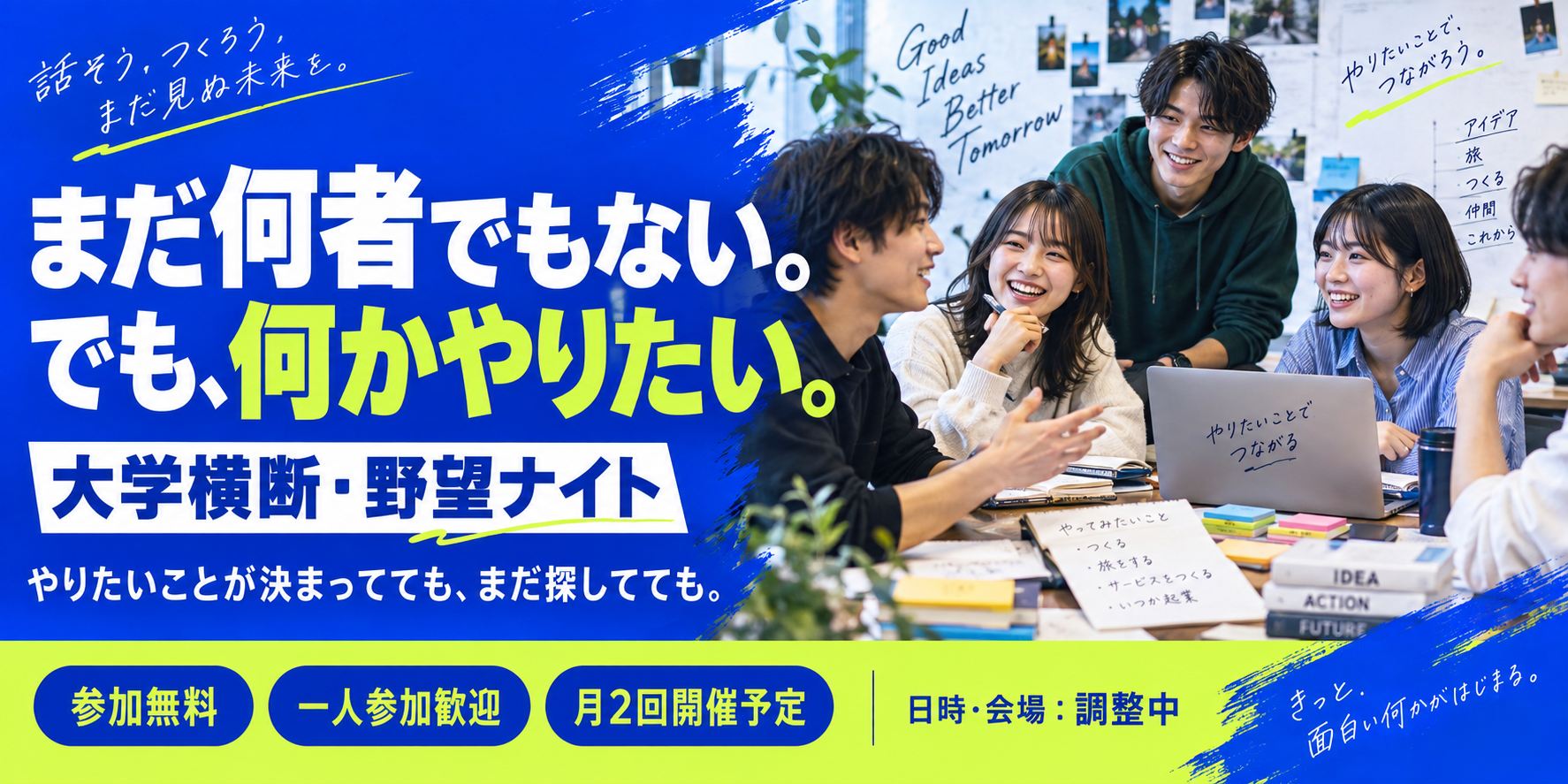 まだ何者でもない。でも、何かやりたい。大学横断・野望ナイト。やりたいことが決まってても、まだ探してても。参加無料、一人参加歓迎、月2回開催予定。日時・会場は調整中。